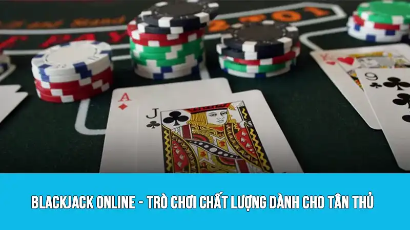 Blackjack Online - Trò Chơi Chất Lượng Dành Cho Tân Thủ
