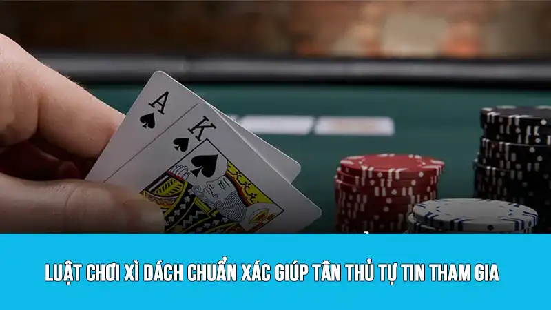 Luật Chơi Xì Dách Chuẩn Xác Giúp Tân Thủ Tự Tin Tham Gia