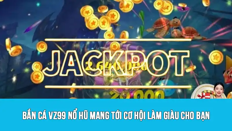 Bắn cá VZ99 nổ hũ mang tới cơ hội làm giàu cho bạn