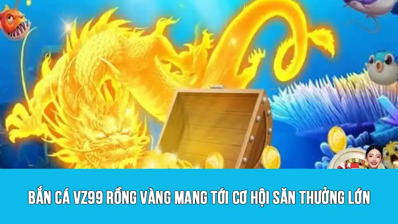 Bắn cá VZ99 rồng vàng mang tới cơ hội săn thưởng lớn