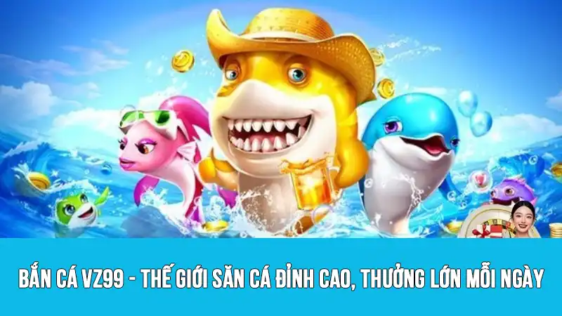 Bắn cá VZ99 - Thế giới săn cá đỉnh cao, thưởng lớn mỗi ngày