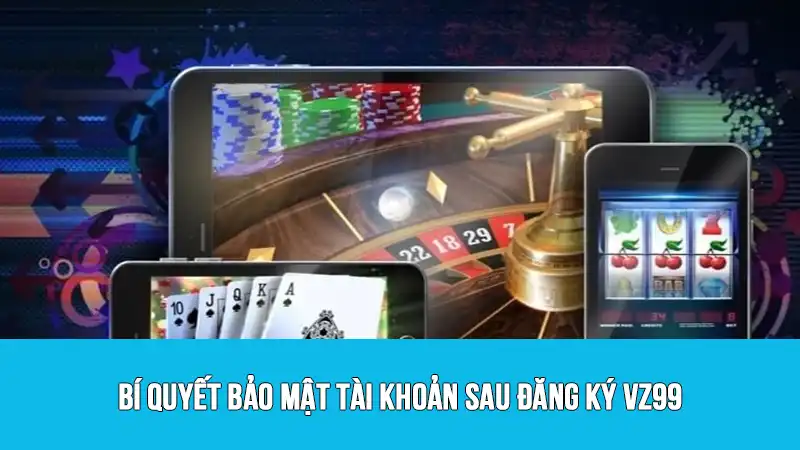Bí quyết bảo mật tài khoản sau đăng ký VZ99