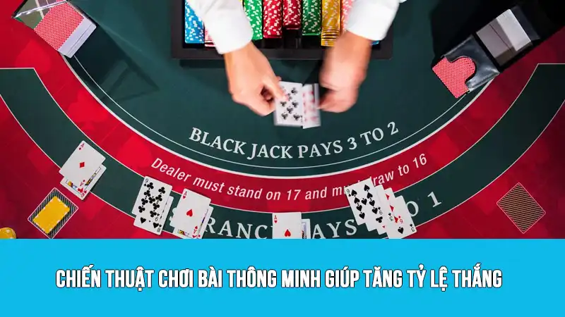 Chiến thuật chơi bài thông minh giúp tăng tỷ lệ thắng