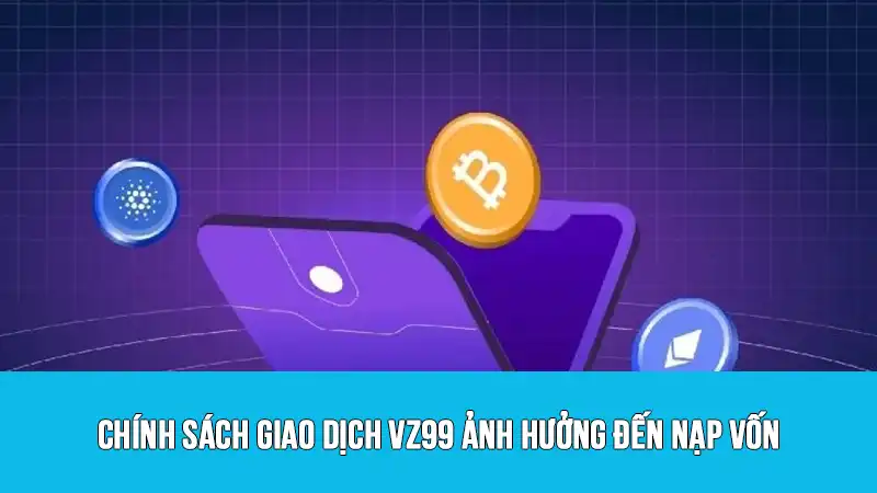 Chính sách giao dịch VZ99 ảnh hưởng đến nạp vốn