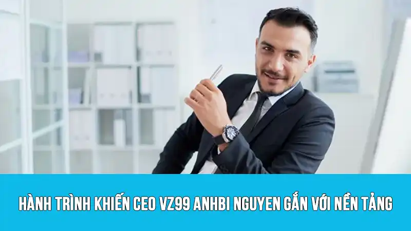 Hành trình khiến CEO VZ99 Anhbi Nguyen gắn với nền tảng
