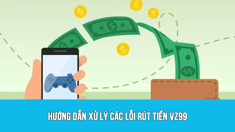 Hướng dẫn xử lý các lỗi rút tiền VZ99
