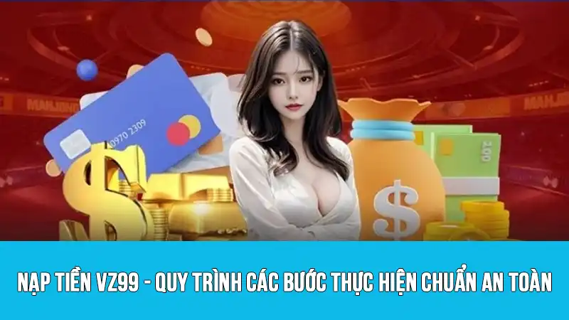 Nạp tiền VZ99 - Quy trình các bước thực hiện chuẩn an toàn