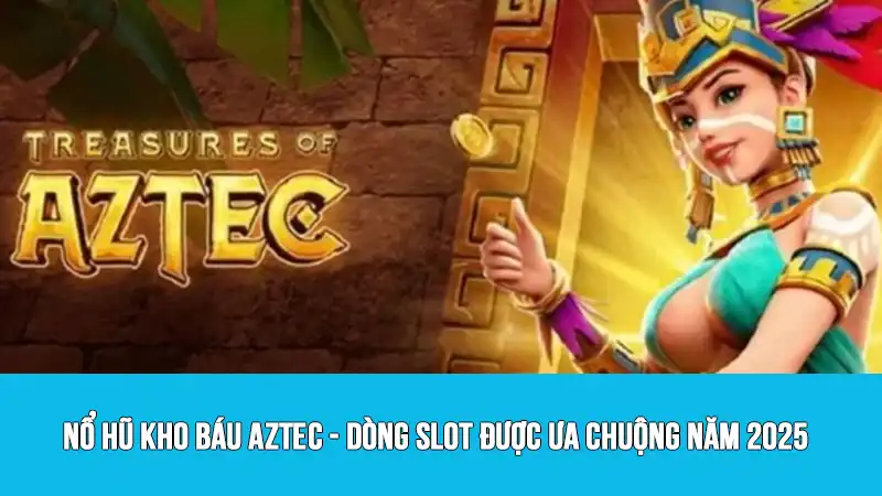 Nổ hũ kho báu Aztec - Dòng slot được ưa chuộng năm 2025