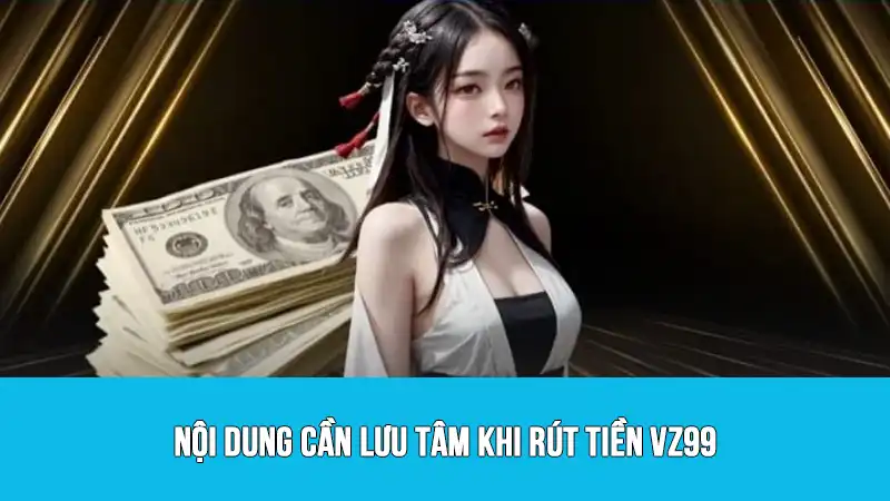 Nội dung cần lưu tâm khi rút tiền VZ99