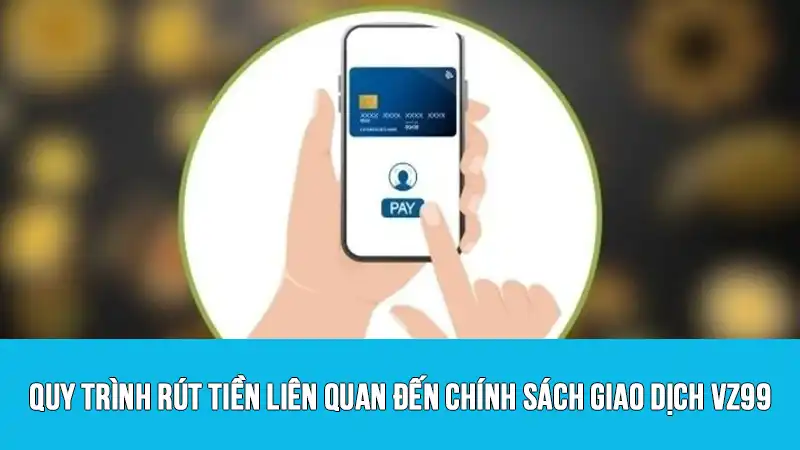 Quy trình rút tiền liên quan đến chính sách giao dịch VZ99