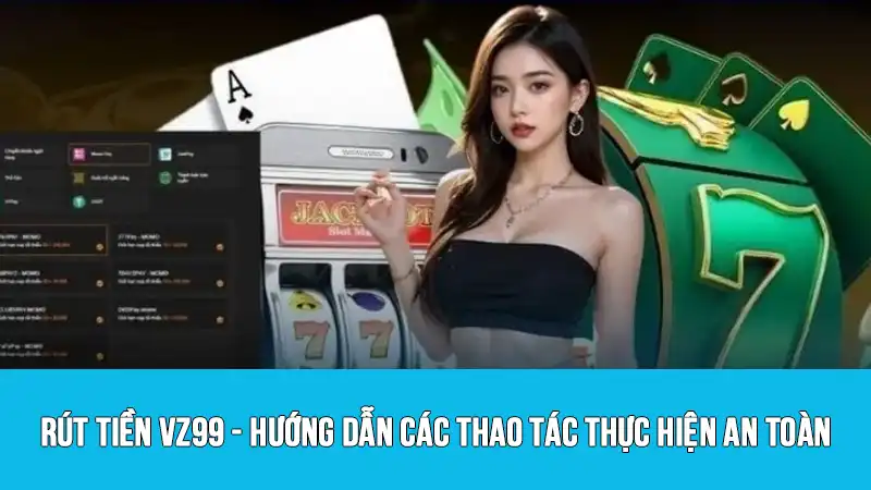 Rút tiền VZ99 - Hướng dẫn các thao tác thực hiện an toàn