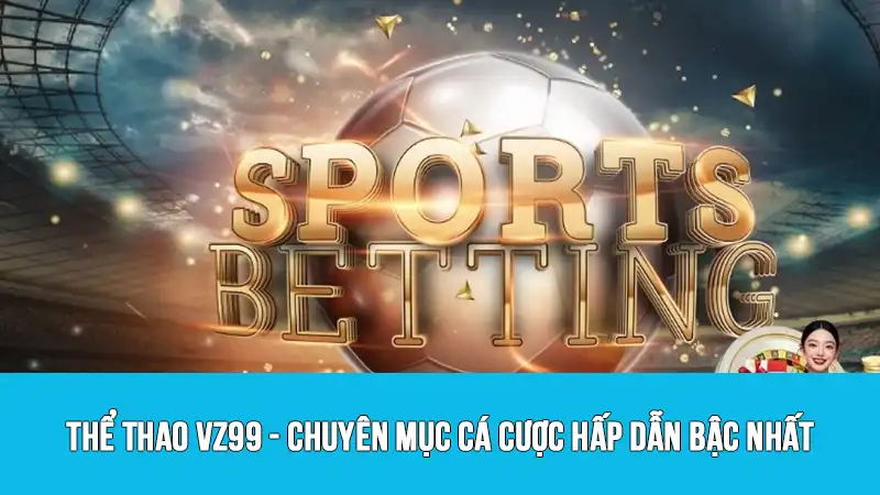 Thể thao VZ99 - Chuyên mục cá cược hấp dẫn bậc nhất