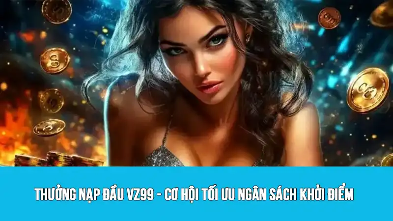 Thưởng nạp đầu VZ99 - Cơ hội tối ưu ngân sách khởi điểm
