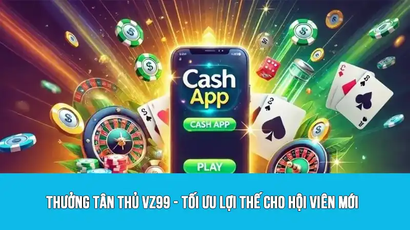 Thưởng tân thủ VZ99 - Tối ưu lợi thế cho hội viên mới