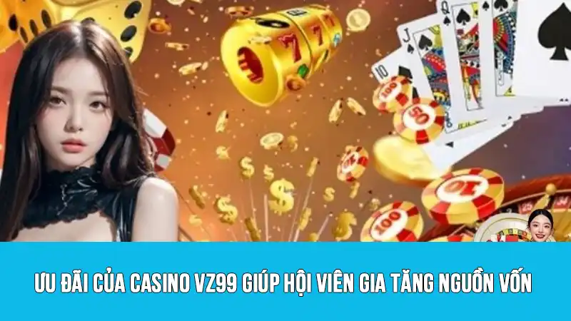 Ưu đãi của Casino VZ99 giúp hội viên gia tăng nguồn vốn