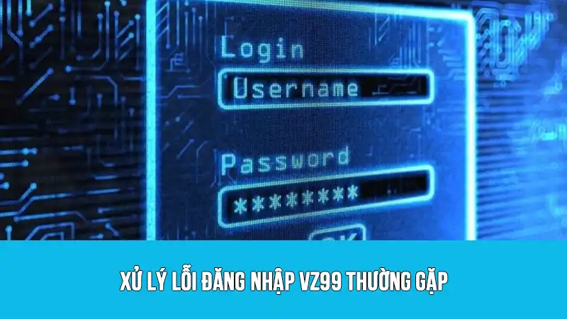 Xử lý lỗi đăng nhập VZ99 thường gặp